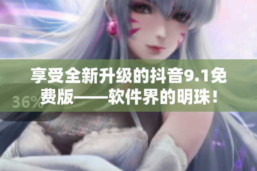 享受全新升级的抖音9.1免费版——软件界的明珠！