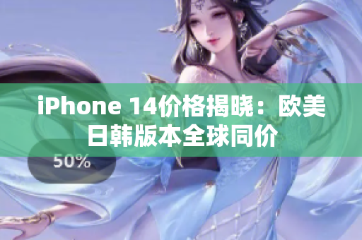 iPhone 14价格揭晓：欧美日韩版本全球同价