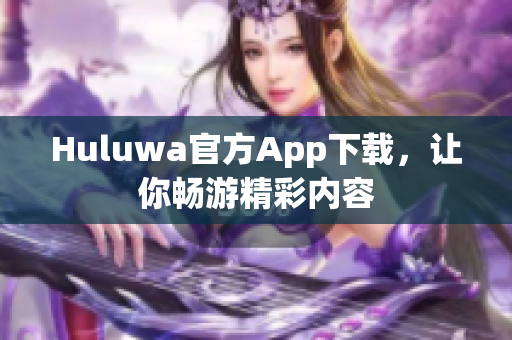 Huluwa官方App下载，让你畅游精彩内容