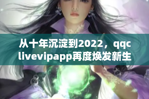 从十年沉淀到2022，qqclivevipapp再度焕发新生！