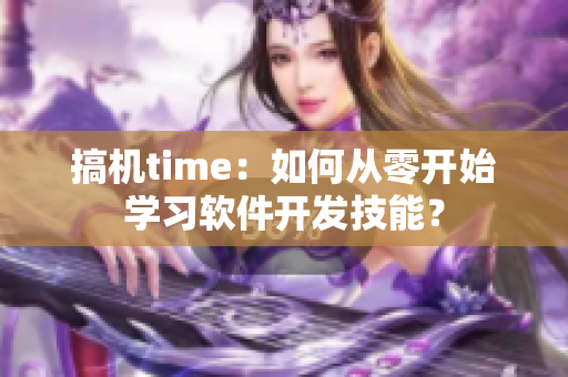 搞机time：如何从零开始学习软件开发技能？