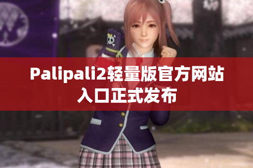 Palipali2轻量版官方网站入口正式发布