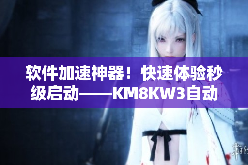 软件加速神器！快速体验秒级启动——KM8KW3自动跳转助你畅享网络应用