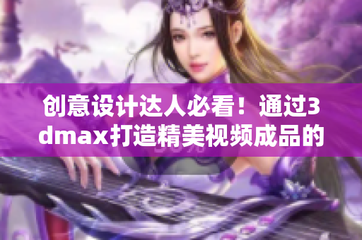 创意设计达人必看！通过3dmax打造精美视频成品的秘诀！