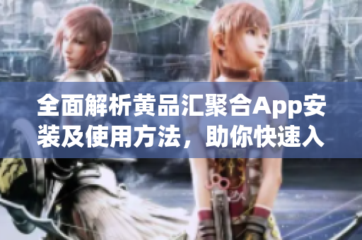 全面解析黄品汇聚合App安装及使用方法，助你快速入门！