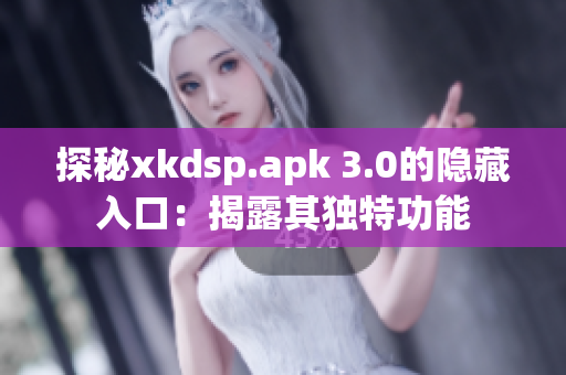 探秘xkdsp.apk 3.0的隐藏入口：揭露其独特功能