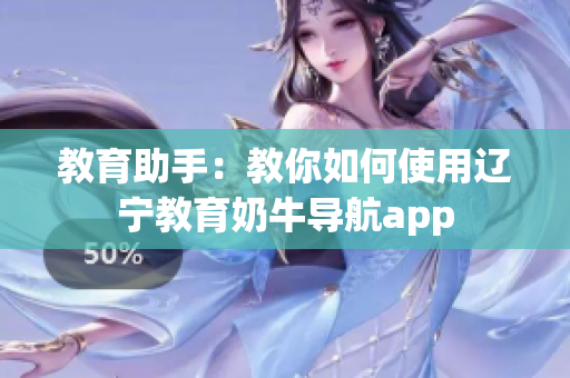 教育助手：教你如何使用辽宁教育奶牛导航app