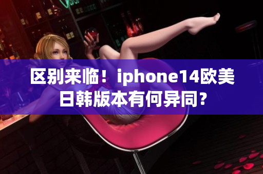 区别来临！iphone14欧美日韩版本有何异同？