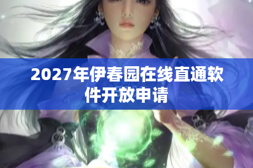 2027年伊春园在线直通软件开放申请