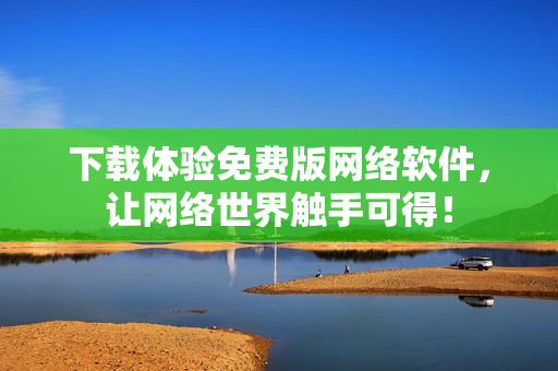 下载体验免费版网络软件，让网络世界触手可得！