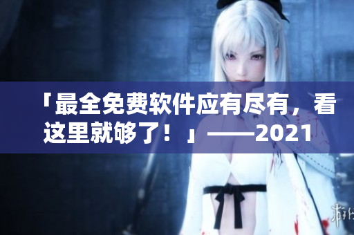 「最全免费软件应有尽有，看这里就够了！」——2021年软件资源盘点