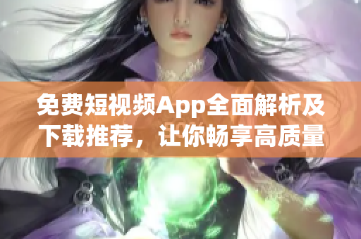 免费短视频App全面解析及下载推荐，让你畅享高质量影片体验