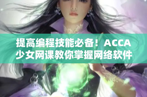 提高编程技能必备！ACCA少女网课教你掌握网络软件开发攻略