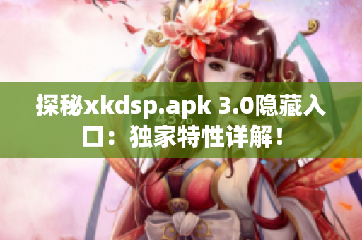 探秘xkdsp.apk 3.0隐藏入口：独家特性详解！