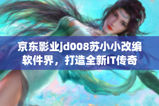 京东影业jd008苏小小改编软件界，打造全新IT传奇