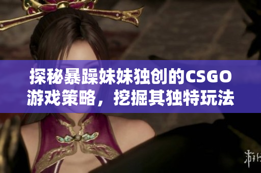 探秘暴躁妹妹独创的CSGO游戏策略，挖掘其独特玩法！