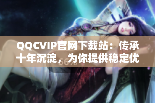 QQCVIP官网下载站：传承十年沉淀，为你提供稳定优质网络服务