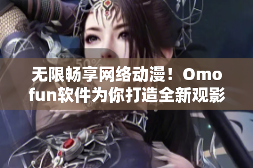 无限畅享网络动漫！Omofun软件为你打造全新观影体验！