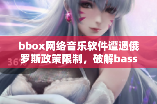 bbox网络音乐软件遭遇俄罗斯政策限制，破解bass难题