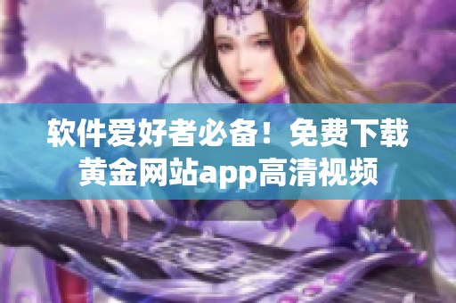 软件爱好者必备！免费下载黄金网站app高清视频