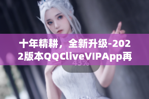 十年精耕，全新升级-2022版本QQCliveVIPApp再现辉煌