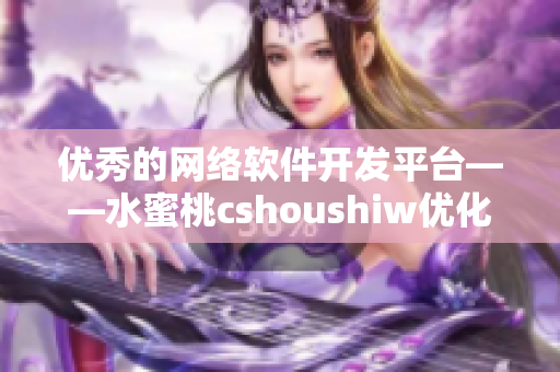 优秀的网络软件开发平台——水蜜桃cshoushiw优化你的开发体验