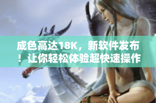 成色高达18K，新软件发布！让你轻松体验超快速操作！