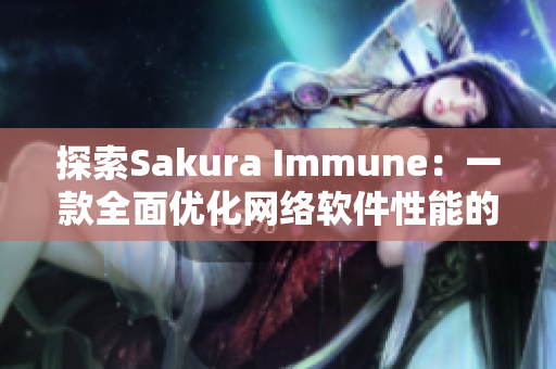 探索Sakura Immune：一款全面优化网络软件性能的软件