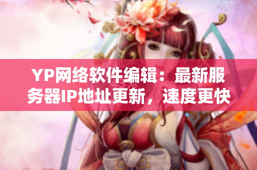 YP网络软件编辑：最新服务器IP地址更新，速度更快！