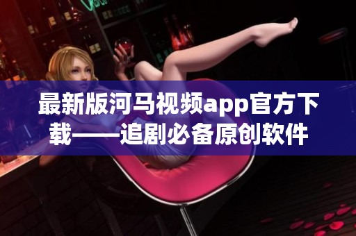 最新版河马视频app官方下载——追剧必备原创软件