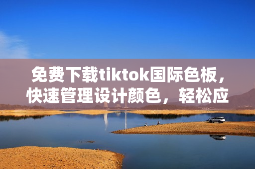 免费下载tiktok国际色板，快速管理设计颜色，轻松应对网页开发！