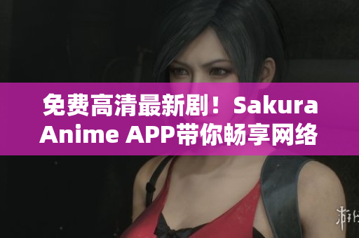 免费高清最新剧！SakuraAnime APP带你畅享网络软件世界！