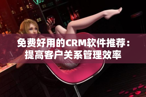 免费好用的CRM软件推荐：提高客户关系管理效率