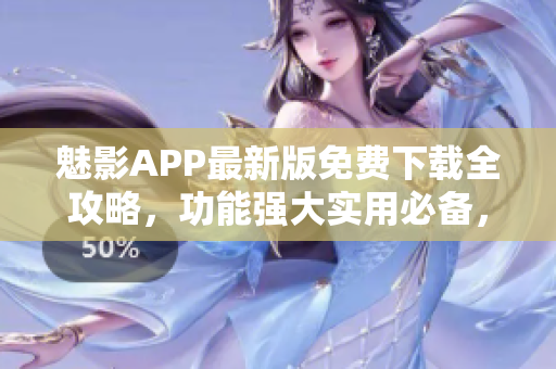 魅影APP最新版免费下载全攻略，功能强大实用必备，快来体验吧