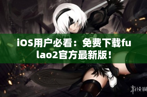 iOS用户必看：免费下载fulao2官方最新版！