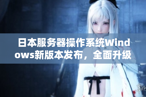 日本服务器操作系统Windows新版本发布，全面升级功能增强