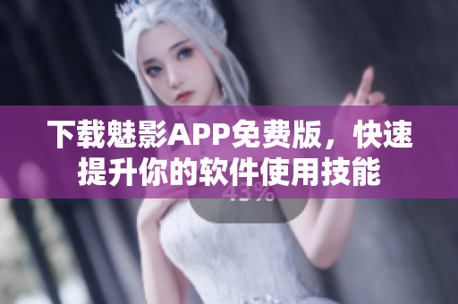 下载魅影APP免费版，快速提升你的软件使用技能