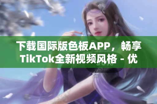 下载国际版色板APP，畅享TikTok全新视频风格 - 优质视频资源大放送!