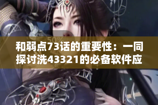 和弱点73话的重要性：一同探讨洗43321的必备软件应用