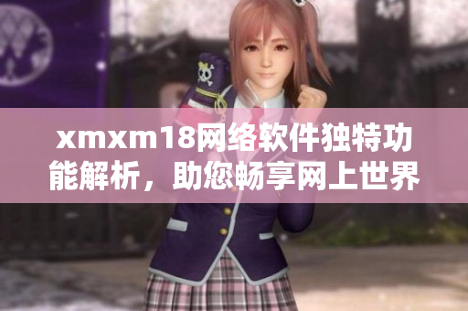 xmxm18网络软件独特功能解析，助您畅享网上世界