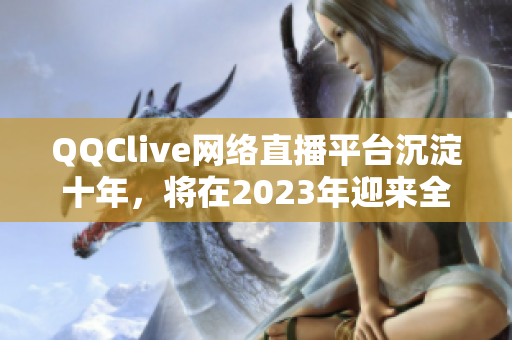 QQClive网络直播平台沉淀十年，将在2023年迎来全面更新