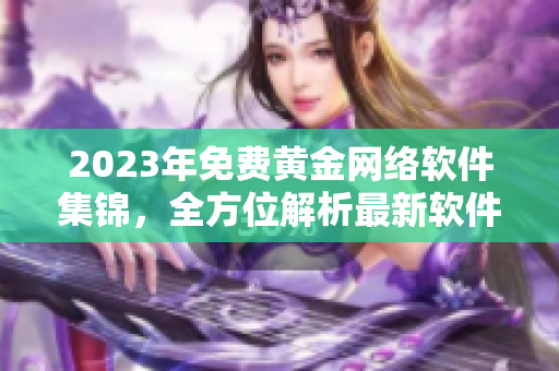 2023年免费黄金网络软件集锦，全方位解析最新软件趋势！