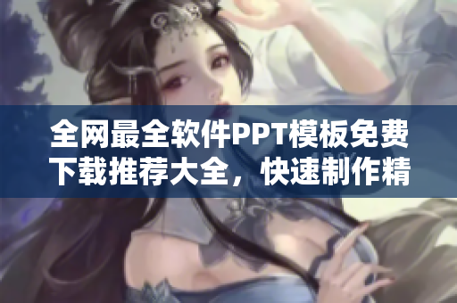 全网最全软件PPT模板免费下载推荐大全，快速制作精美演示文稿！