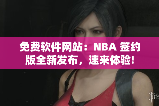 免费软件网站：NBA 签约版全新发布，速来体验!