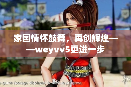 家国情怀鼓舞，再创辉煌——weyvv5更进一步