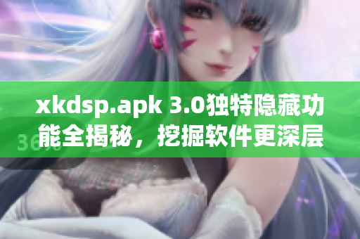 xkdsp.apk 3.0独特隐藏功能全揭秘，挖掘软件更深层次操作