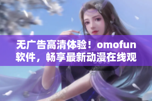 无广告高清体验！omofun软件，畅享最新动漫在线观看