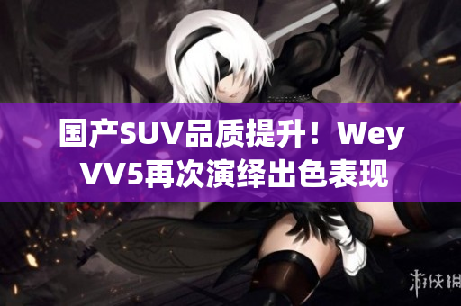 国产SUV品质提升！Wey VV5再次演绎出色表现