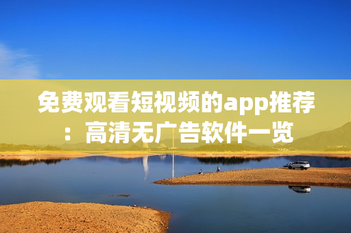 免费观看短视频的app推荐：高清无广告软件一览