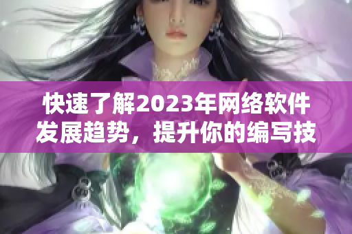 快速了解2023年网络软件发展趋势，提升你的编写技能！